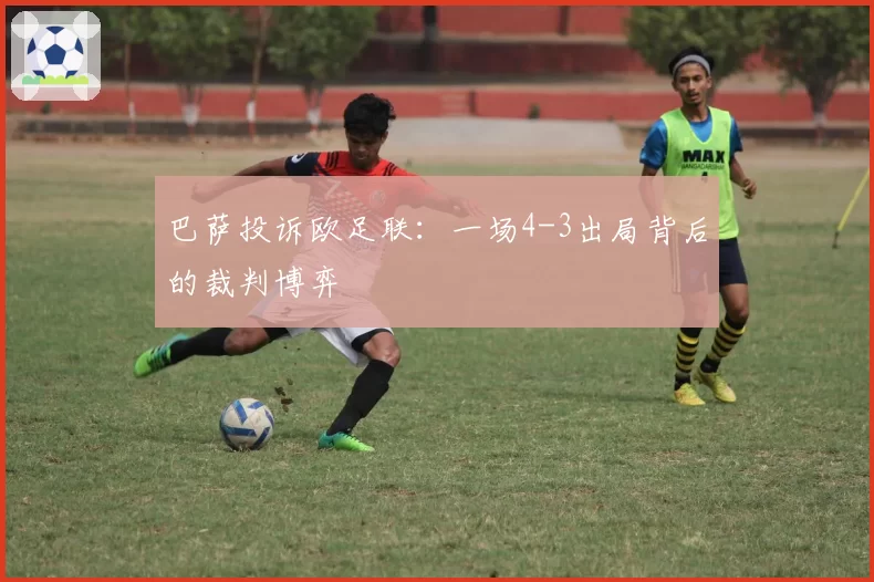 巴萨投诉欧足联：一场4-3出局背后的裁判博弈