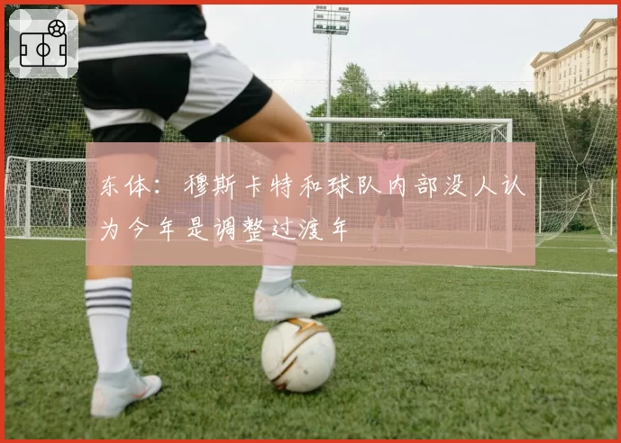 东体：穆斯卡特和球队内部没人认为今年是调整过渡年