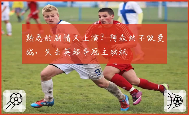 熟悉的剧情又上演？阿森纳不敌曼城，失去英超争冠主动权