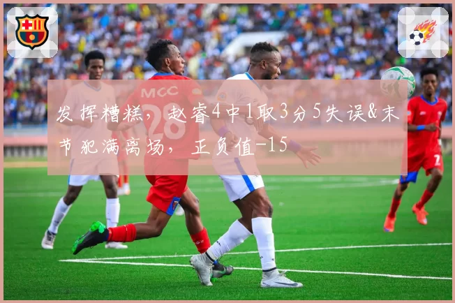 发挥糟糕,赵睿4中1取3分5失误&末节犯满离场,正负值-15