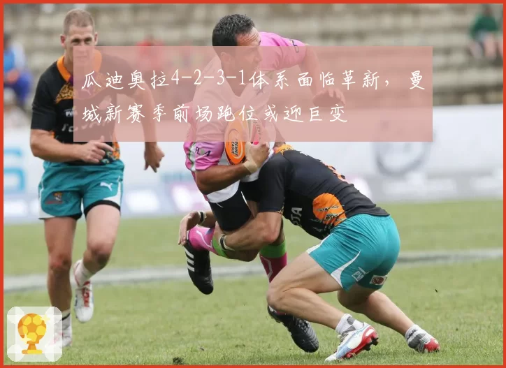 瓜迪奥拉4-2-3-1体系面临革新，曼城新赛季前场跑位或迎巨变