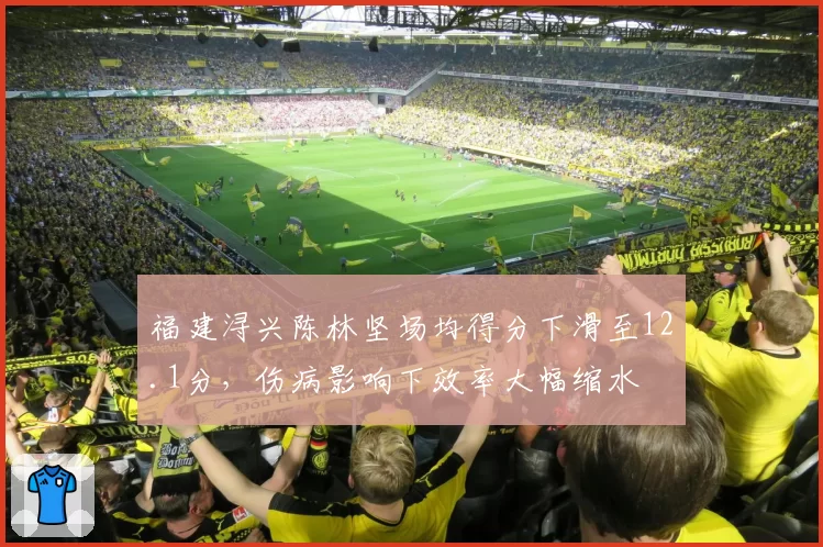 福建浔兴陈林坚场均得分下滑至12.1分,伤病影响下效率大幅缩水
