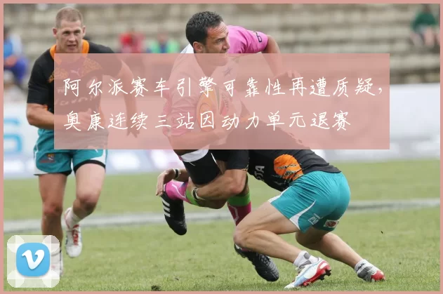 阿尔派赛车引擎可靠性再遭质疑，奥康连续三站因动力单元退赛