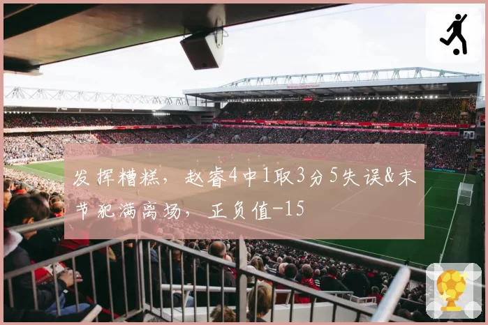发挥糟糕，赵睿4中1取3分5失误&末节犯满离场，正负值-15