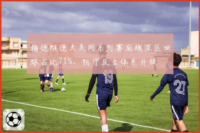 梅德维德夫美网系列赛底线深区回球占比71%，防守反击体系升级