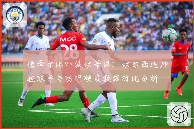 德泽尔比vs波切蒂诺:切尔西选帅控球率与防守硬度数据对比分析