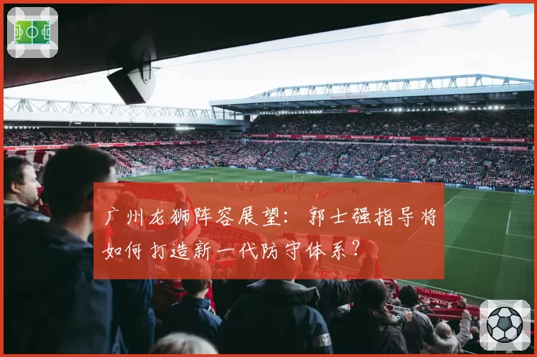 广州龙狮阵容展望:郭士强指导将如何打造新一代防守体系?