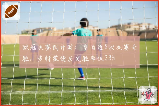 欧冠决赛倒计时：皇马近5次决赛全胜，多特蒙德历史胜率仅33%