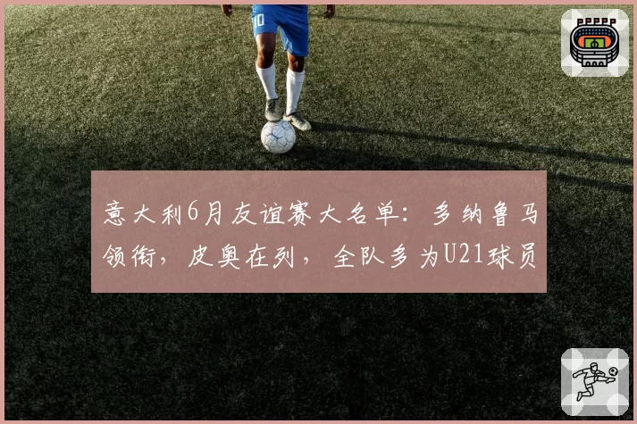 意大利6月友谊赛大名单:多纳鲁马领衔,皮奥在列,全队多为U21球员