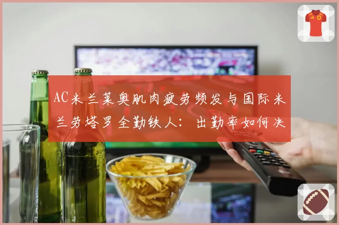 AC米兰莱奥肌肉疲劳频发与国际米兰劳塔罗全勤铁人：出勤率如何决定意甲冠军归属