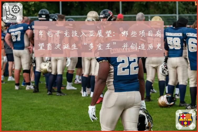 年电子竞技入亚展望:哪些项目有望首次诞生“多金王”并创造历史?