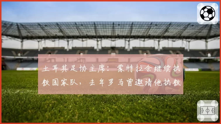 土耳其足协主席：蒙特拉会继续执教国家队，去年罗马曾邀请他执教