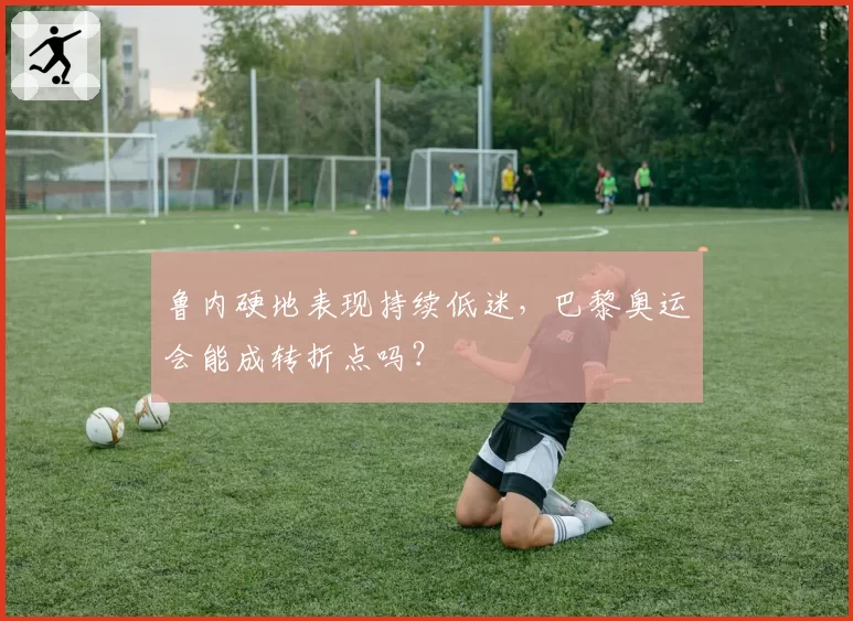 鲁内硬地表现持续低迷，巴黎奥运会能成转折点吗？