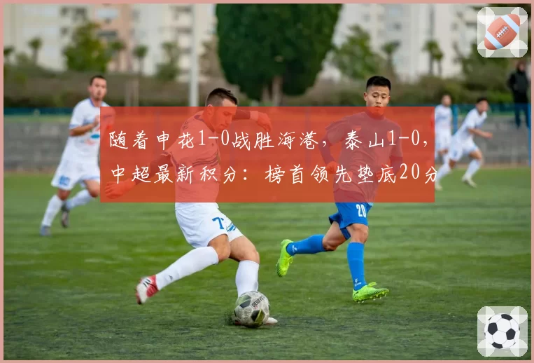 随着申花1-0战胜海港，泰山1-0，中超最新积分：榜首领先垫底20分