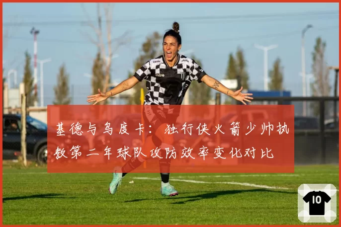 基德与乌度卡：独行侠火箭少帅执教第二年球队攻防效率变化对比