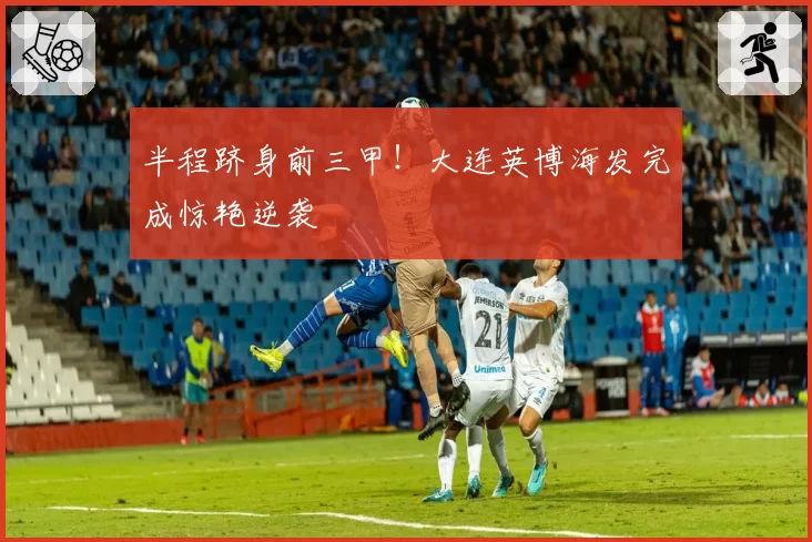 半程跻身前三甲!大连英博海发完成惊艳逆袭