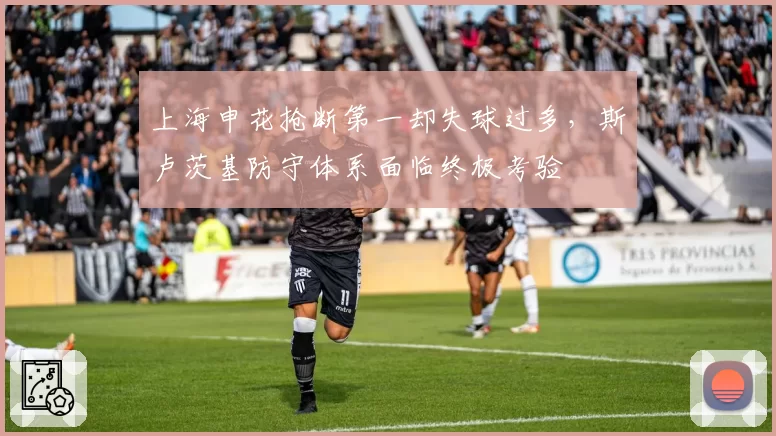 上海申花抢断第一却失球过多,斯卢茨基防守体系面临终极考验