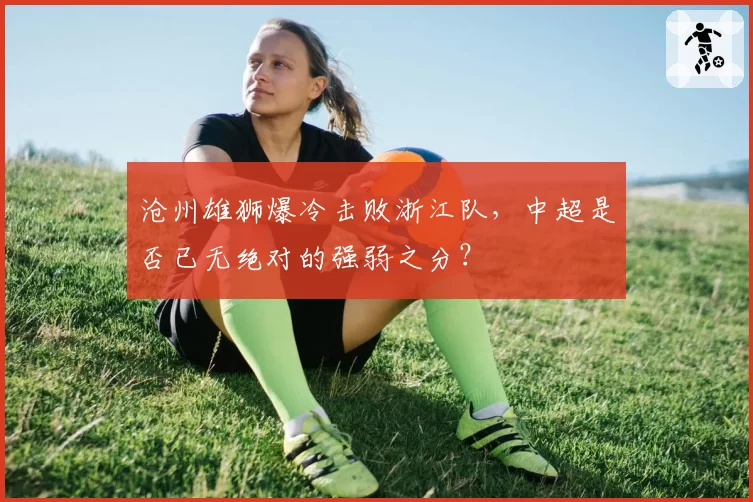 沧州雄狮爆冷击败浙江队，中超是否已无绝对的强弱之分？