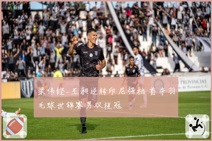 梁伟铿_王昶逆转印尼强档 首夺羽毛球世锦赛男双桂冠