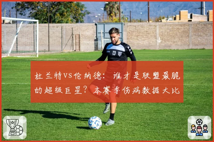 杜兰特vs伦纳德：谁才是联盟最脆的超级巨星？本赛季伤病数据大比拼