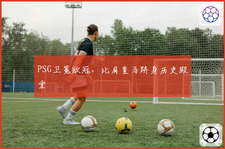 PSG卫冕欧冠，比肩皇马跻身历史殿堂
