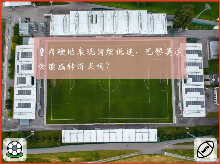 鲁内硬地表现持续低迷,巴黎奥运会能成转折点吗?