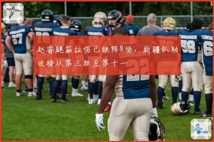 赵睿腿筋拉伤已缺阵8场,新疆队助攻榜从第三跌至第十一