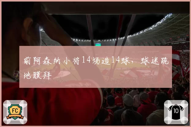 前阿森纳小将14场造14球，球迷跪地膜拜