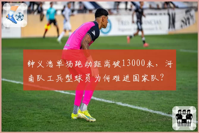 钟义浩单场跑动距离破13000米，河南队工兵型球员为何难进国家队？