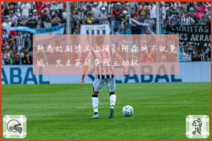 熟悉的剧情又上演？阿森纳不敌曼城，失去英超争冠主动权