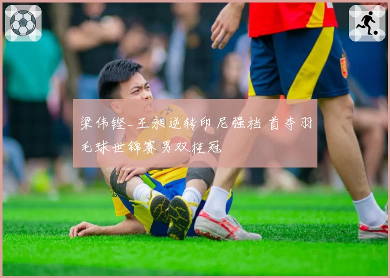 梁伟铿_王昶逆转印尼强档 首夺羽毛球世锦赛男双桂冠