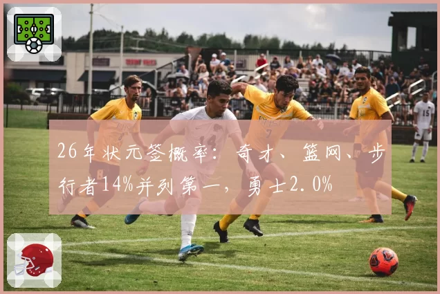 26年状元签概率：奇才、篮网、步行者14%并列第一，勇士2.0%