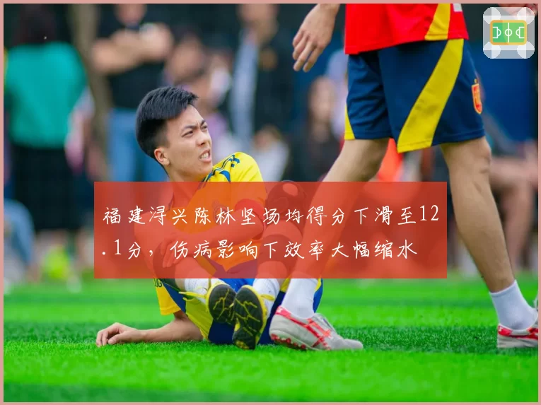 福建浔兴陈林坚场均得分下滑至12.1分,伤病影响下效率大幅缩水