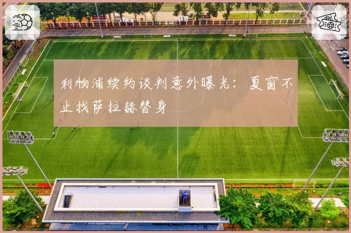 利物浦续约谈判意外曝光:夏窗不止找萨拉赫替身