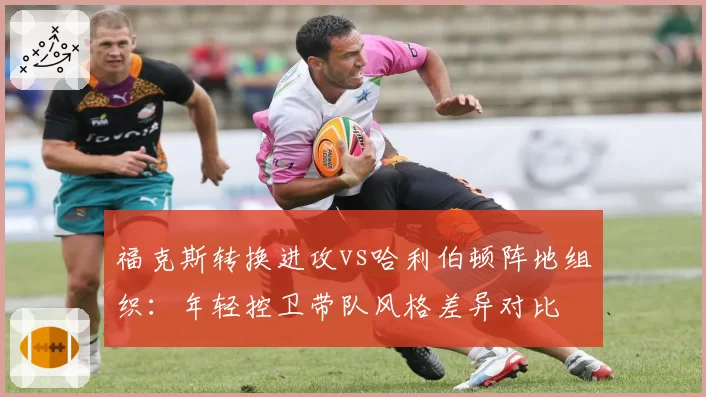 福克斯转换进攻vs哈利伯顿阵地组织：年轻控卫带队风格差异对比