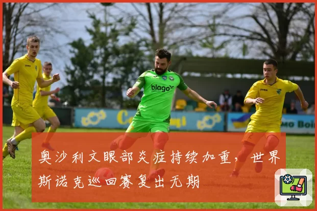 奥沙利文眼部炎症持续加重，世界斯诺克巡回赛复出无期