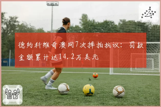 德约科维奇澳网7次摔拍抗议：罚款金额累计达14.2万美元