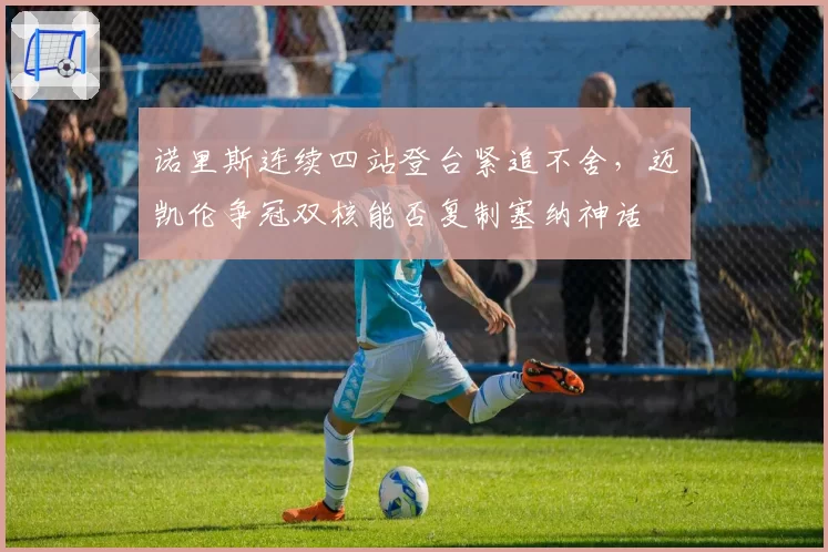 诺里斯连续四站登台紧追不舍，迈凯伦争冠双核能否复制塞纳神话