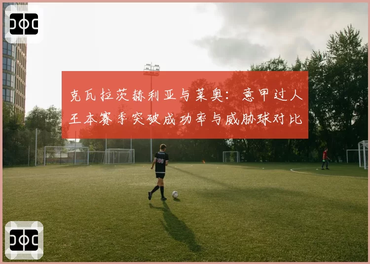 克瓦拉茨赫利亚与莱奥：意甲过人王本赛季突破成功率与威胁球对比