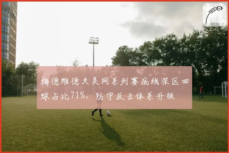 梅德维德夫美网系列赛底线深区回球占比71%，防守反击体系升级