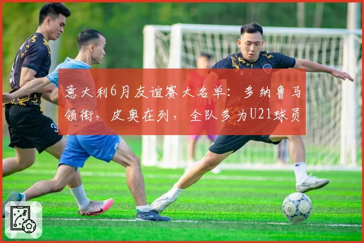 意大利6月友谊赛大名单:多纳鲁马领衔,皮奥在列,全队多为U21球员