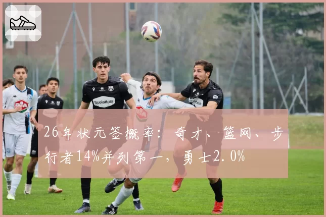 26年状元签概率：奇才、篮网、步行者14%并列第一，勇士2.0%