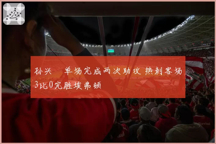 孙兴慜单场完成两次助攻 热刺客场3比0完胜埃弗顿