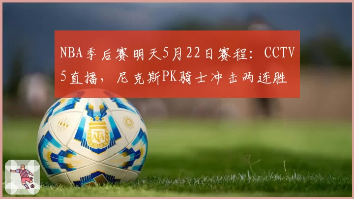 NBA季后赛明天5月22日赛程：CCTV5直播，尼克斯PK骑士冲击两连胜