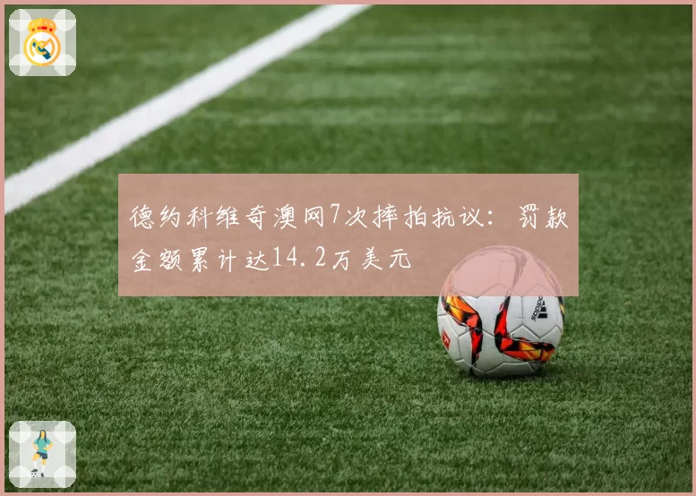 德约科维奇澳网7次摔拍抗议：罚款金额累计达14.2万美元
