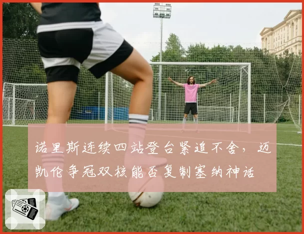 诺里斯连续四站登台紧追不舍，迈凯伦争冠双核能否复制塞纳神话