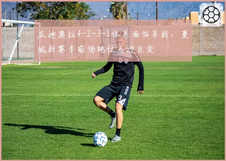 瓜迪奥拉4-2-3-1体系面临革新，曼城新赛季前场跑位或迎巨变