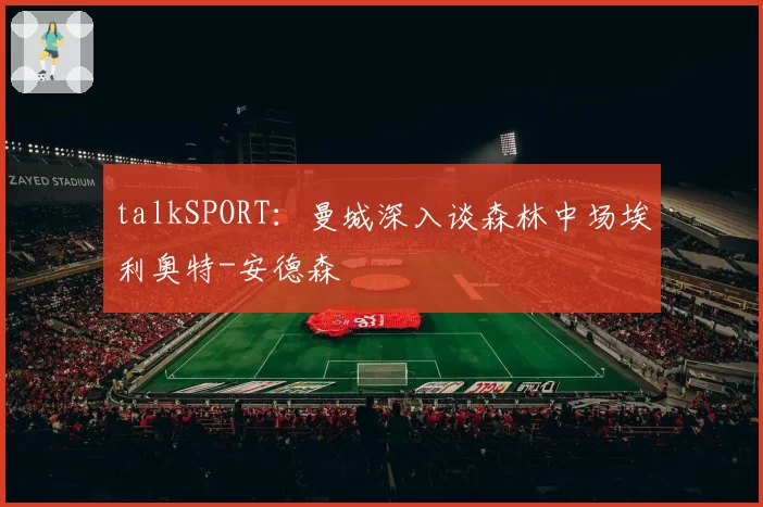 talkSPORT：曼城深入谈森林中场埃利奥特-安德森
