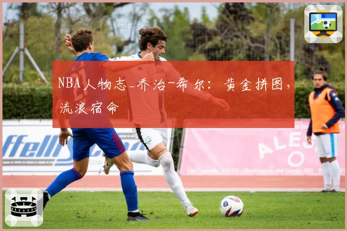 NBA人物志_乔治-希尔：黄金拼图，流浪宿命