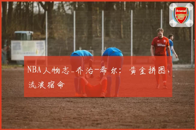 NBA人物志_乔治-希尔：黄金拼图，流浪宿命